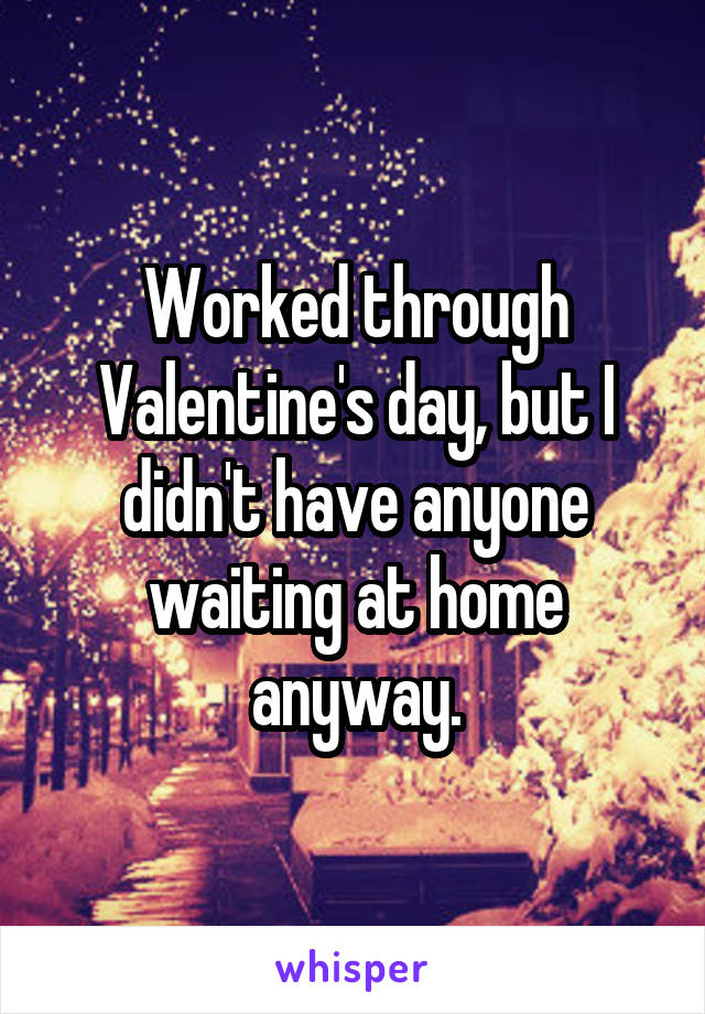 Worked through Valentine's day, but I didn't have anyone waiting at home anyway.