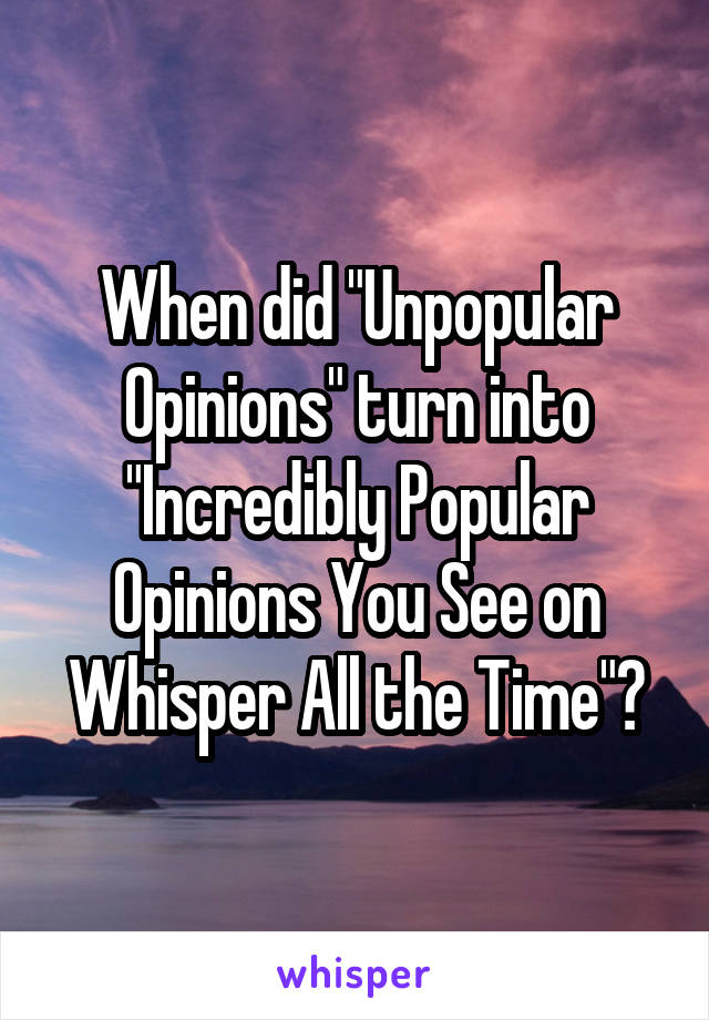 When did "Unpopular Opinions" turn into "Incredibly Popular Opinions You See on Whisper All the Time"?