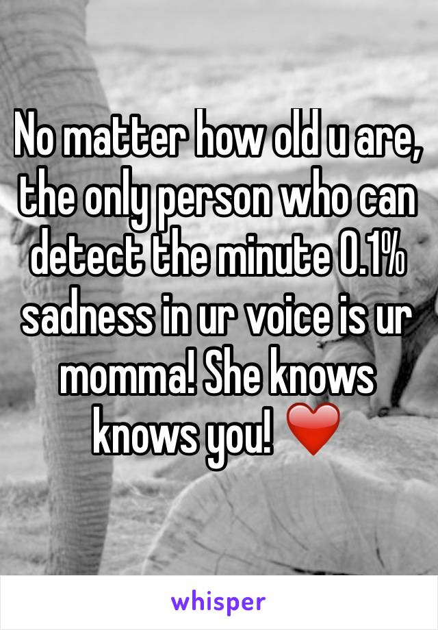 No matter how old u are, the only person who can detect the minute 0.1% sadness in ur voice is ur momma! She knows knows you! ❤️