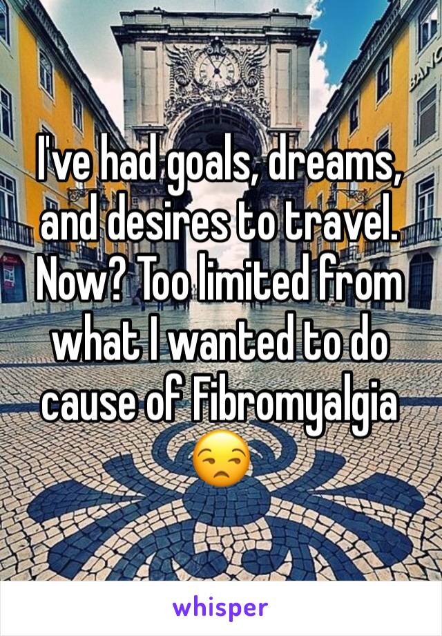 I've had goals, dreams, and desires to travel. Now? Too limited from what I wanted to do cause of Fibromyalgia 😒