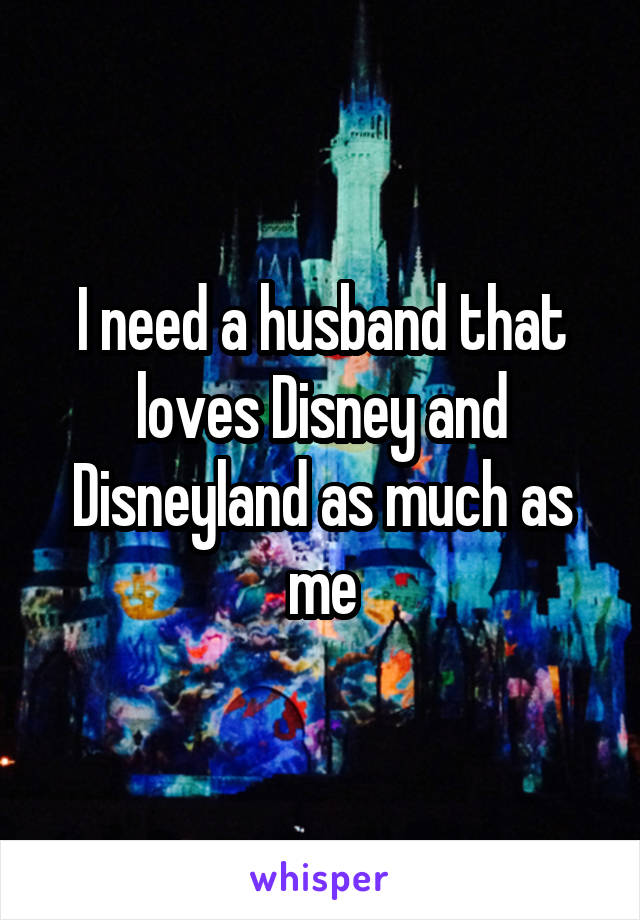 I need a husband that loves Disney and Disneyland as much as me