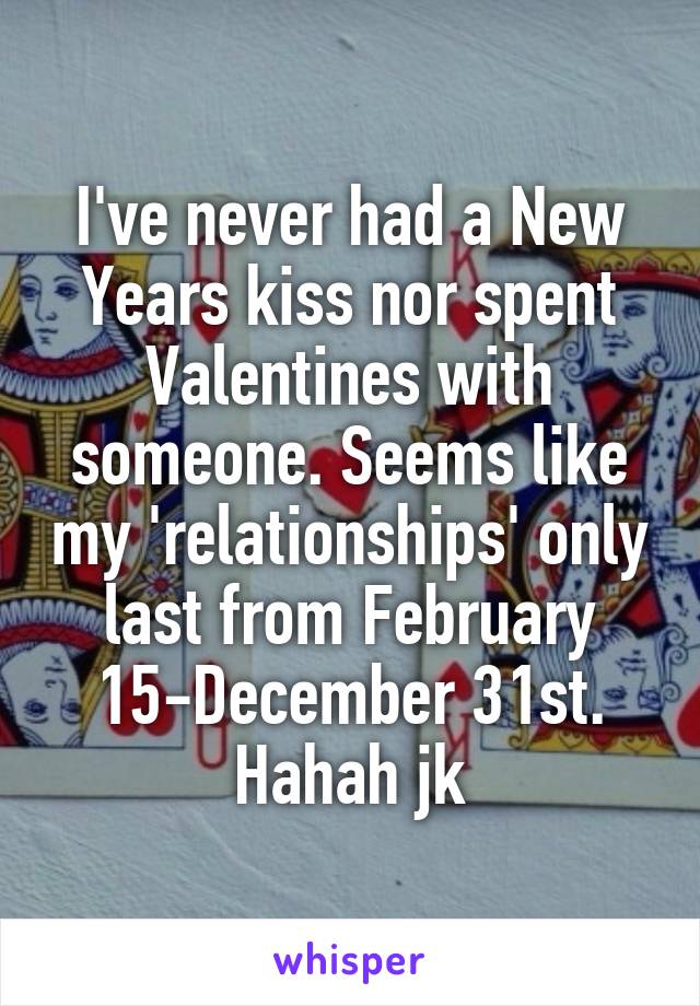 I've never had a New Years kiss nor spent Valentines with someone. Seems like my 'relationships' only last from February 15-December 31st.
Hahah jk