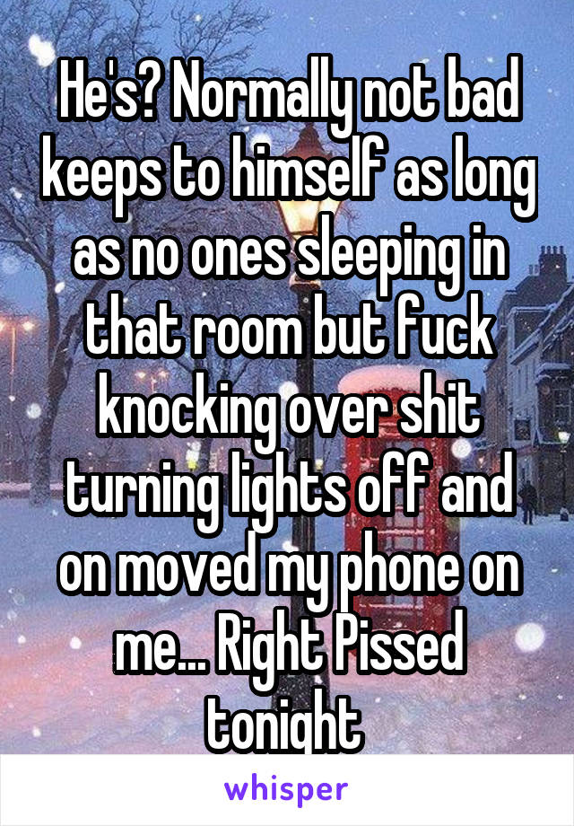 He's? Normally not bad keeps to himself as long as no ones sleeping in that room but fuck knocking over shit turning lights off and on moved my phone on me... Right Pissed tonight 