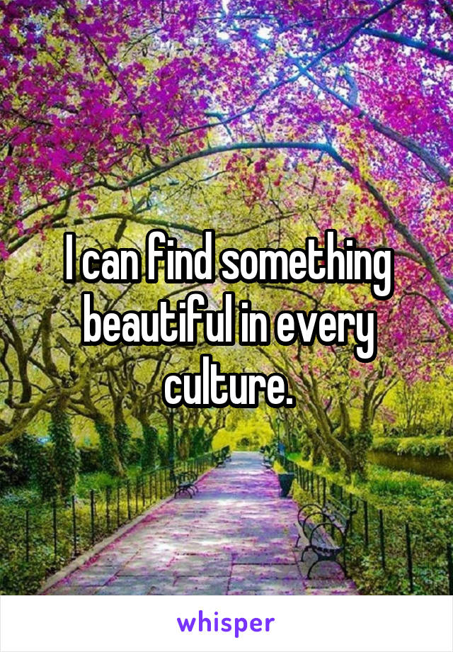 I can find something beautiful in every culture.