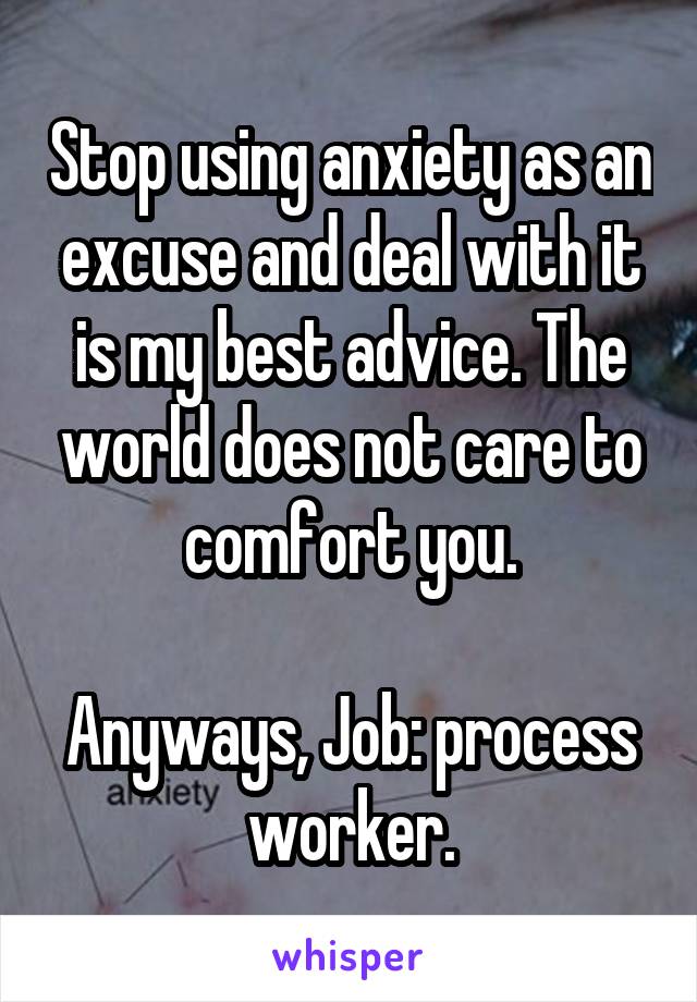 Stop using anxiety as an excuse and deal with it is my best advice. The world does not care to comfort you.

Anyways, Job: process worker.