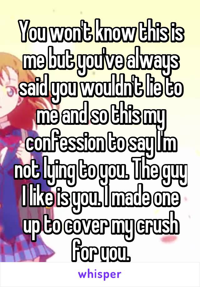 You won't know this is me but you've always said you wouldn't lie to me and so this my confession to say I'm not lying to you. The guy I like is you. I made one up to cover my crush for you.