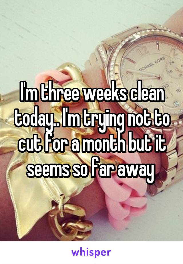 I'm three weeks clean today.. I'm trying not to cut for a month but it seems so far away 