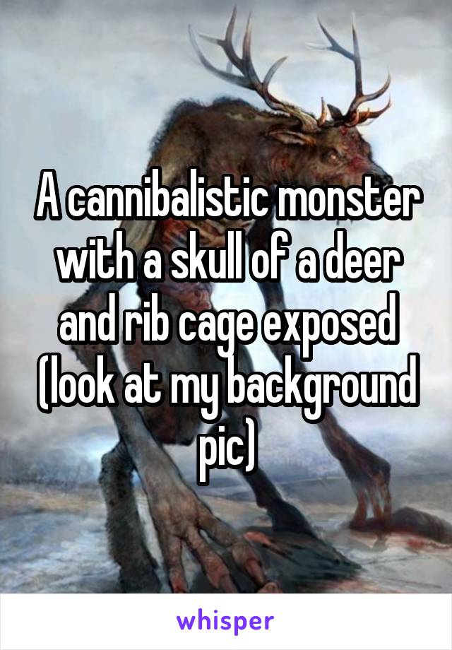 A cannibalistic monster with a skull of a deer and rib cage exposed (look at my background pic)