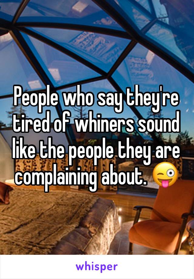 People who say they're tired of whiners sound like the people they are complaining about. 😜