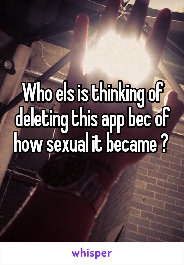 Who els is thinking of deleting this app bec of how sexual it became ? 
