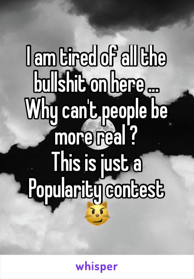 I am tired of all the bullshit on here ...
Why can't people be more real ?
This is just a
Popularity contest 
😼