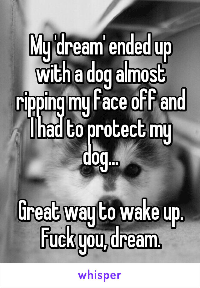 My 'dream' ended up with a dog almost ripping my face off and I had to protect my dog...

Great way to wake up. Fuck you, dream.