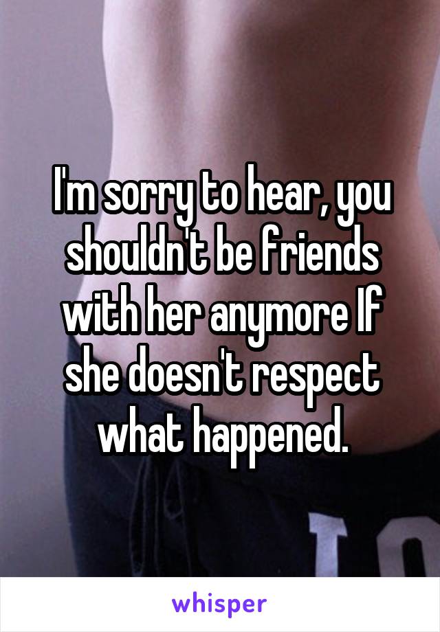 I'm sorry to hear, you shouldn't be friends with her anymore If she doesn't respect what happened.