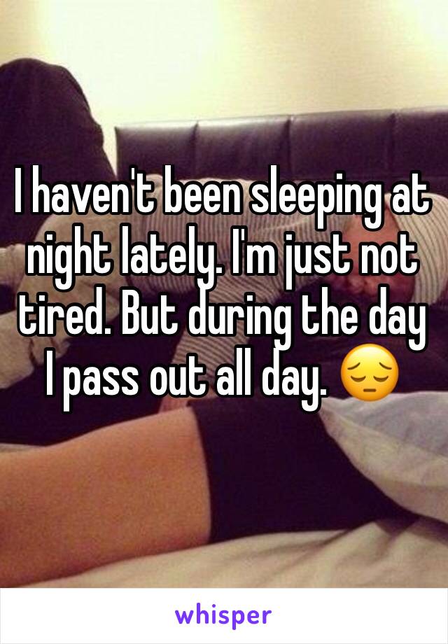 I haven't been sleeping at night lately. I'm just not tired. But during the day I pass out all day. 😔