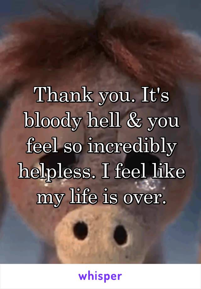 Thank you. It's bloody hell & you feel so incredibly helpless. I feel like my life is over.