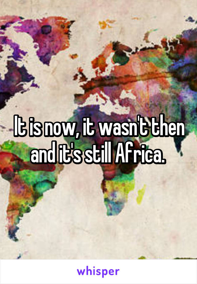 It is now, it wasn't then and it's still Africa. 