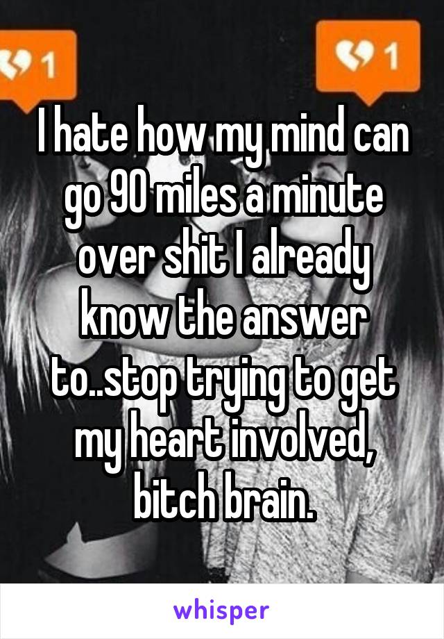 I hate how my mind can go 90 miles a minute over shit I already know the answer to..stop trying to get my heart involved, bitch brain.