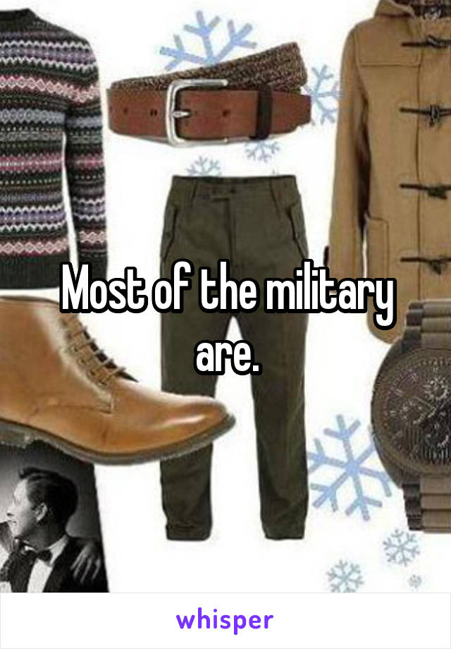 Most of the military are.