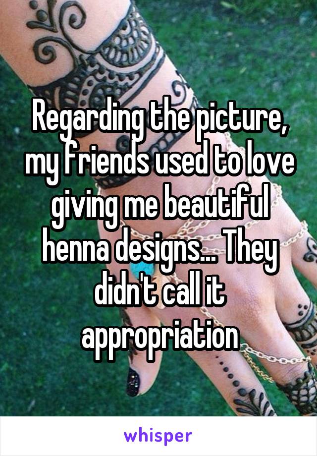 Regarding the picture, my friends used to love giving me beautiful henna designs... They didn't call it appropriation