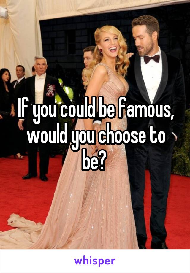 If you could be famous, would you choose to be? 