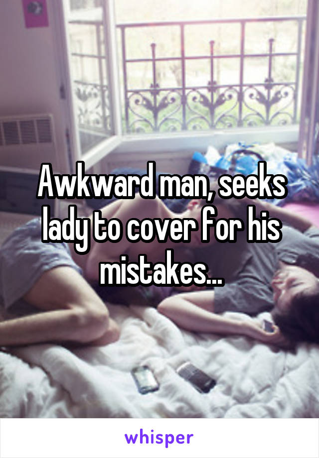 Awkward man, seeks lady to cover for his mistakes...