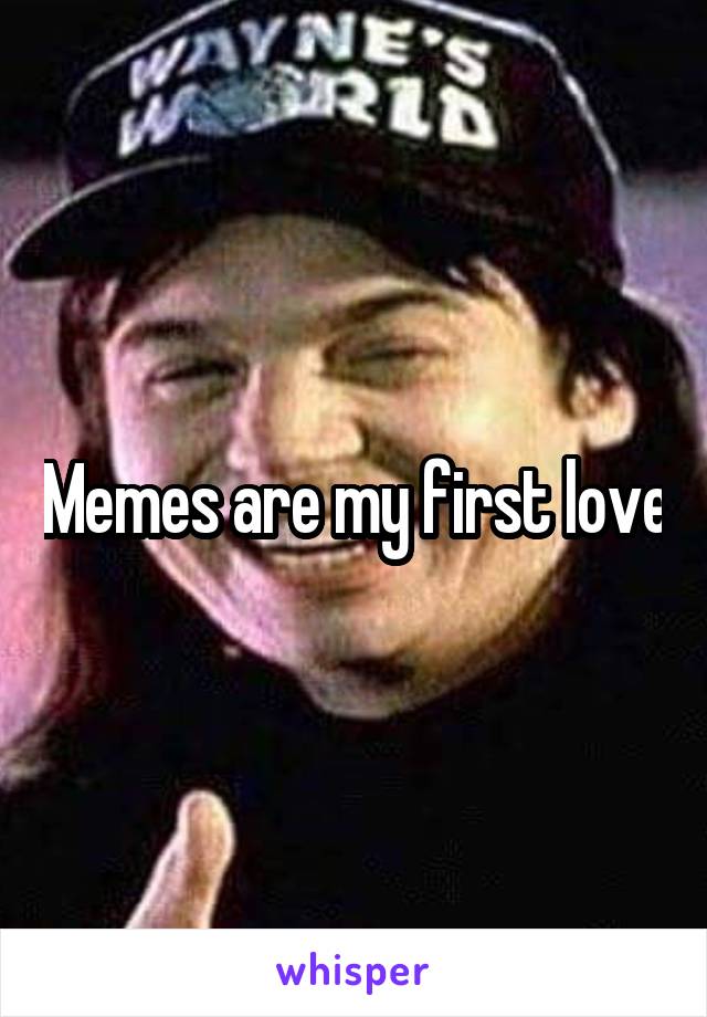 Memes are my first love