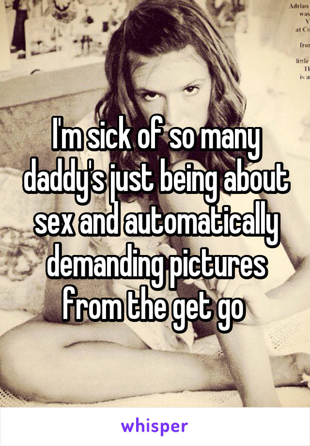 I'm sick of so many daddy's just being about sex and automatically demanding pictures from the get go 