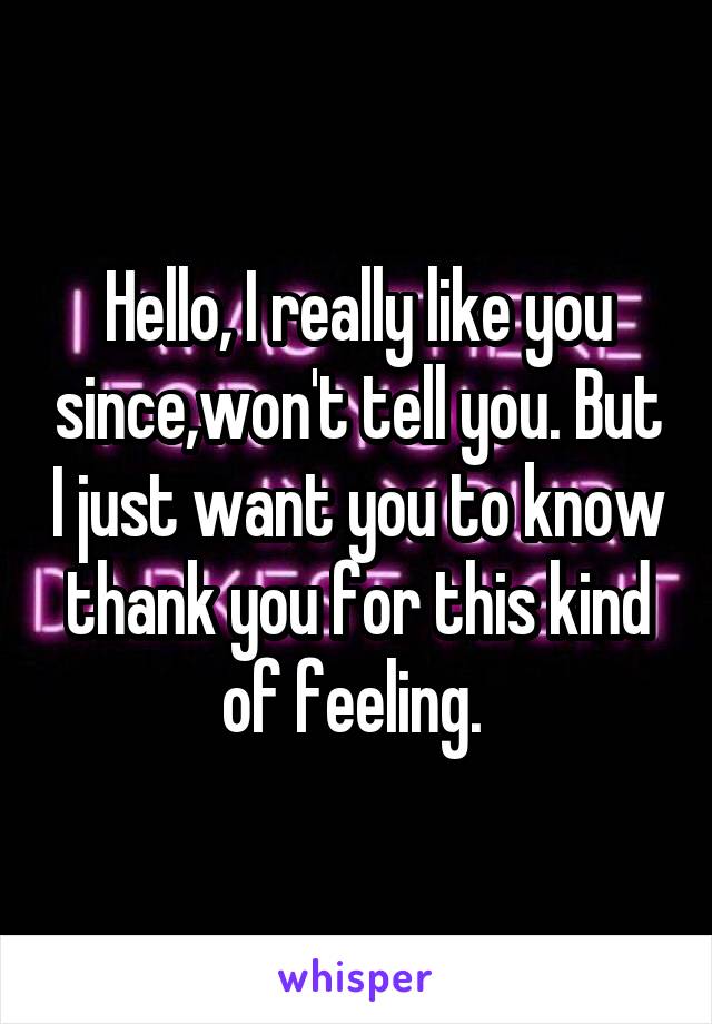 Hello, I really like you since,won't tell you. But I just want you to know thank you for this kind of feeling. 