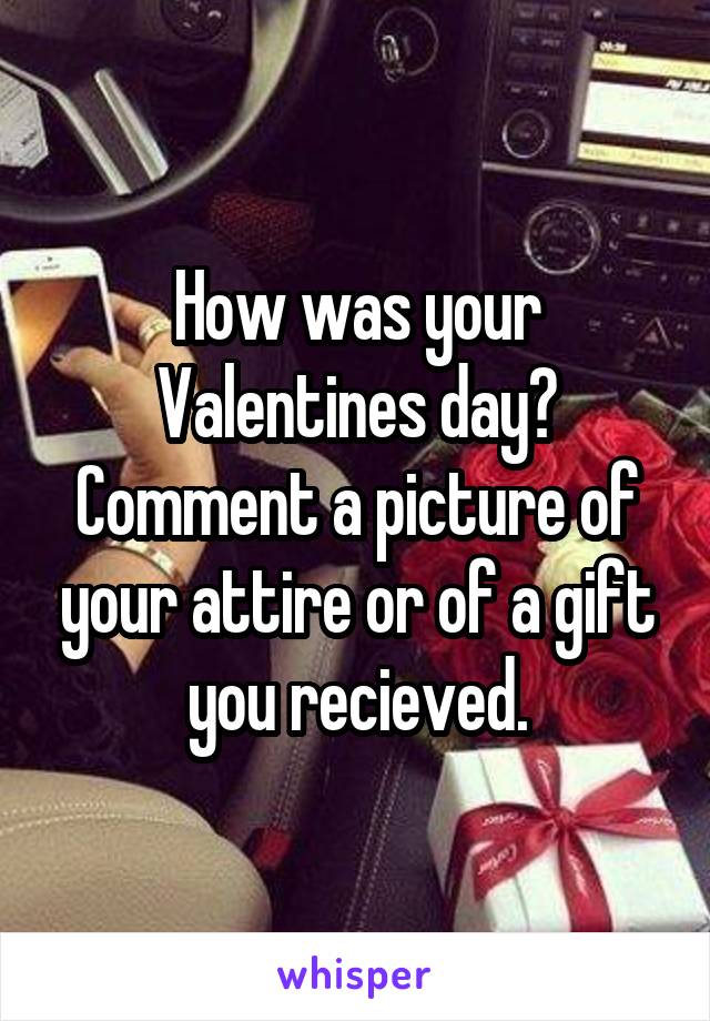 How was your Valentines day?
Comment a picture of your attire or of a gift you recieved.