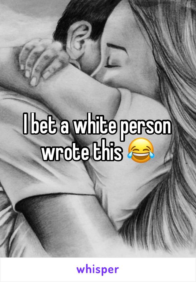 I bet a white person wrote this 😂