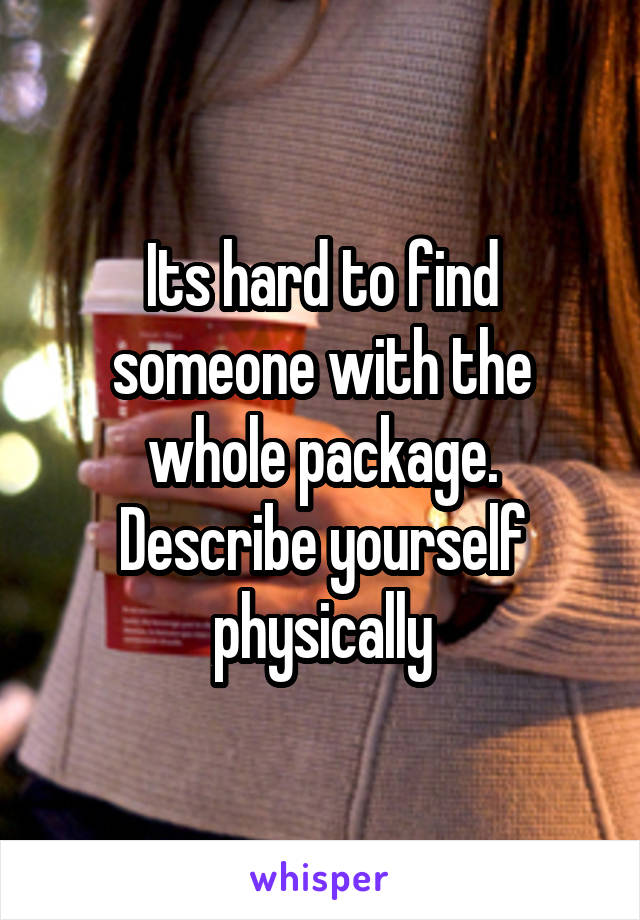 Its hard to find someone with the whole package. Describe yourself physically