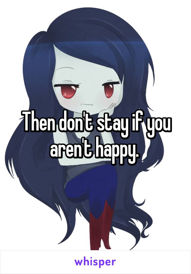 Then don't stay if you aren't happy. 