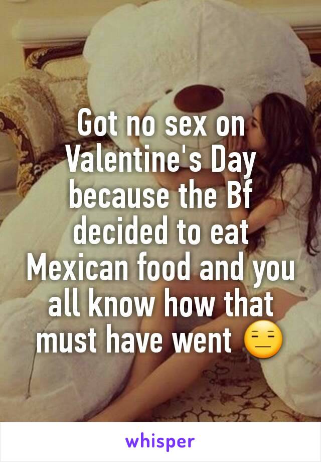 Got no sex on Valentine's Day because the Bf decided to eat Mexican food and you all know how that must have went 😑