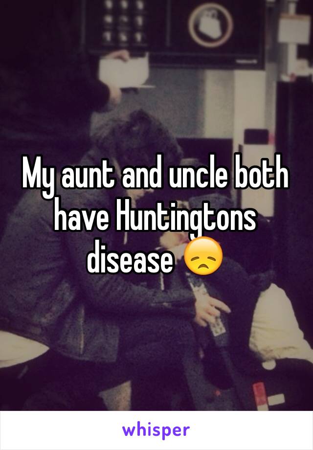 My aunt and uncle both have Huntingtons disease 😞