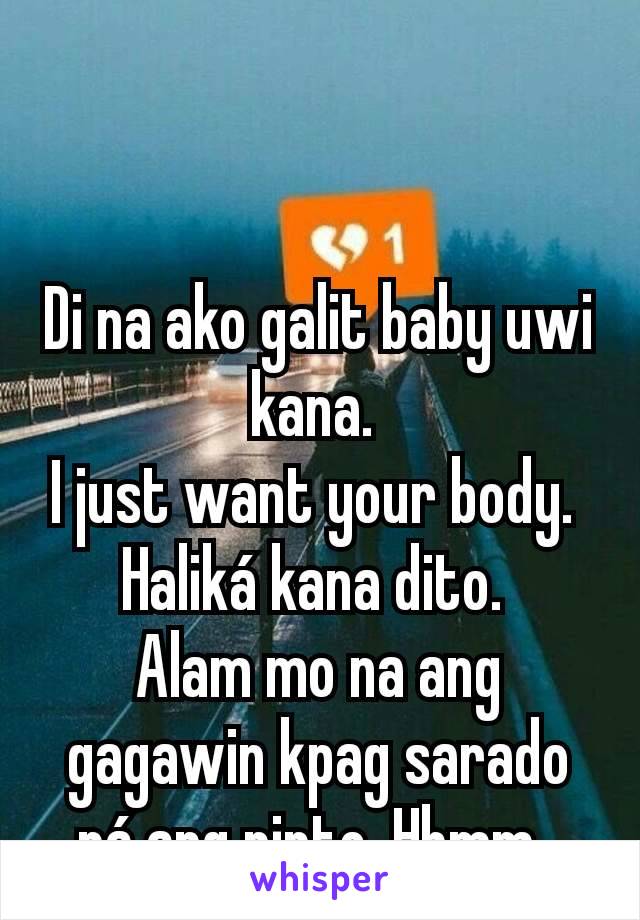 Di na ako galit baby uwi kana. 
I just want your body. 
Haliká kana dito. 
Alam mo na ang gagawin kpag sarado ná ang pinto. Hhmm. 