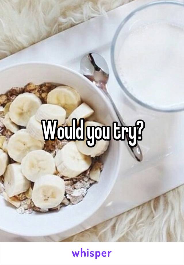 Would you try?