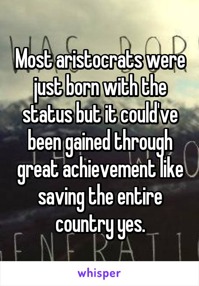 Most aristocrats were just born with the status but it could've been gained through great achievement like saving the entire country yes.