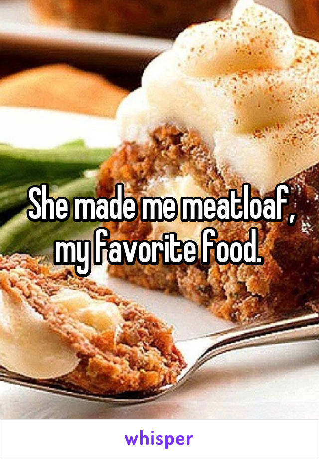 She made me meatloaf, my favorite food. 