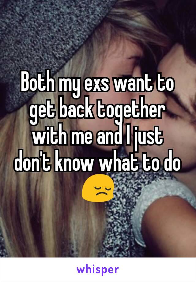 Both my exs want to get back together with me and I just don't know what to do 😔