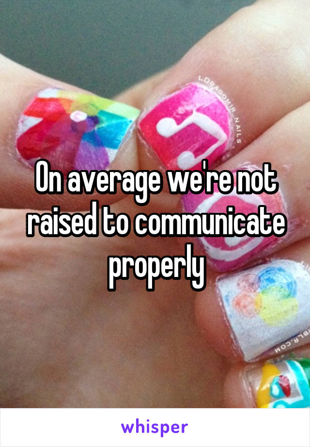 On average we're not raised to communicate properly