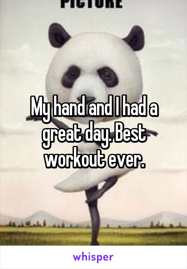 My hand and I had a great day. Best workout ever.