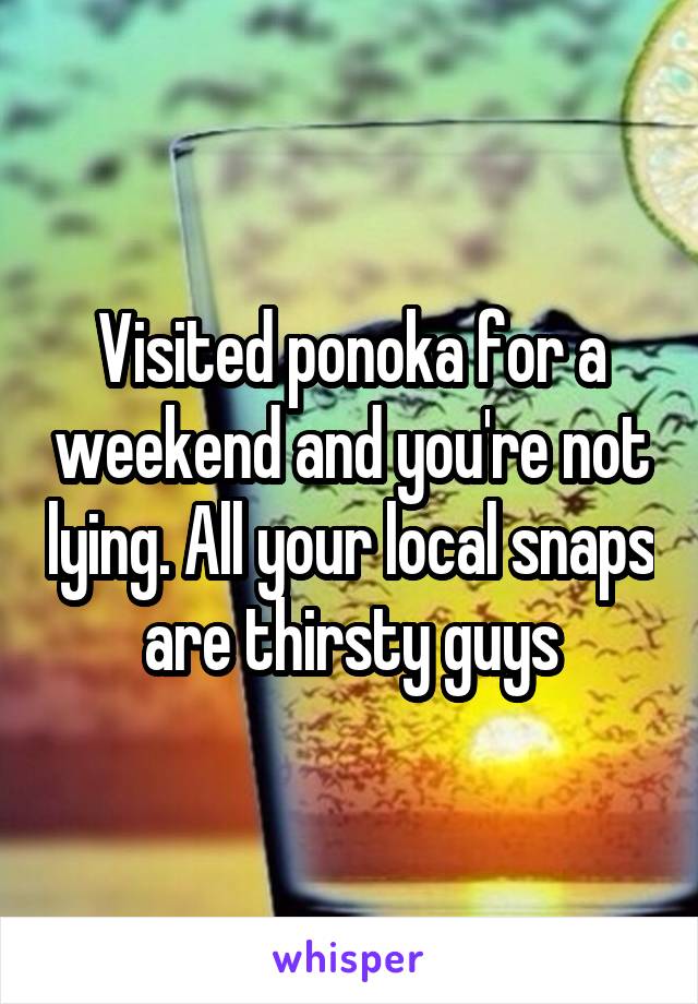 Visited ponoka for a weekend and you're not lying. All your local snaps are thirsty guys