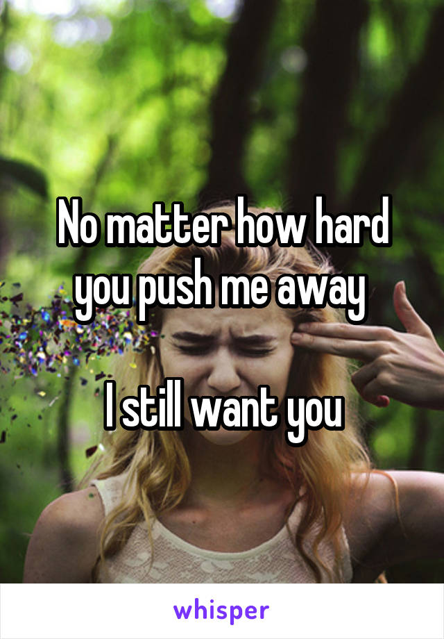 No matter how hard you push me away 

I still want you