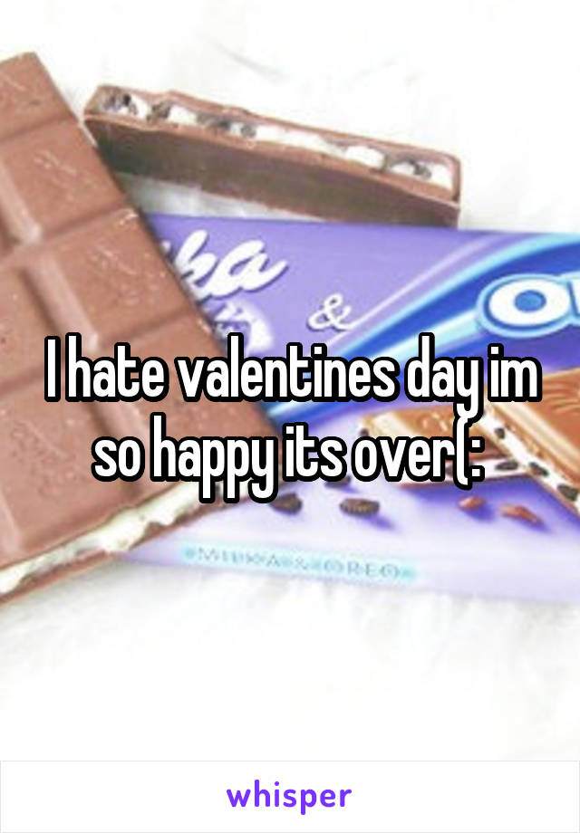 I hate valentines day im so happy its over(: 