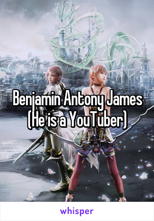 Benjamin Antony James
(He is a YouTuber)