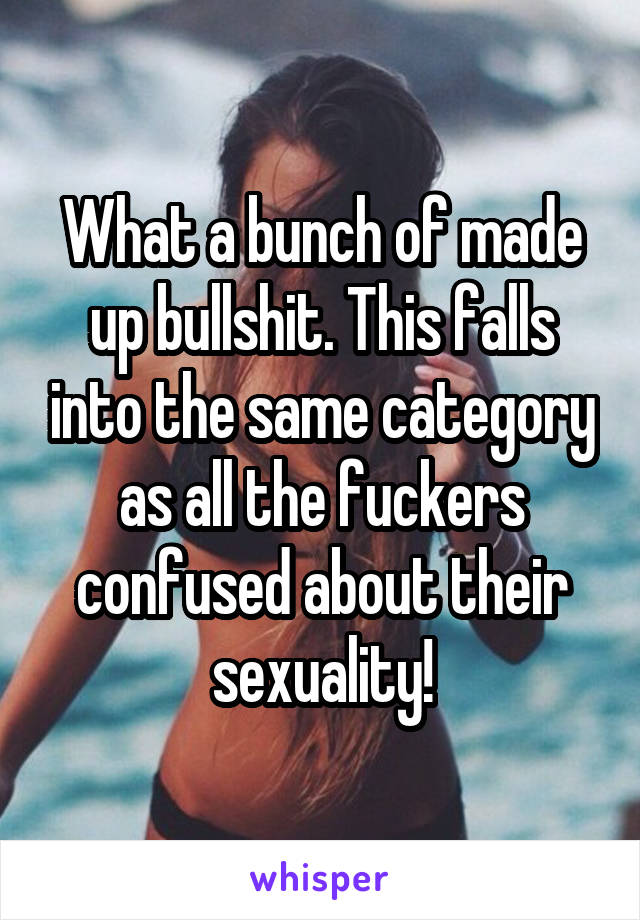 What a bunch of made up bullshit. This falls into the same category as all the fuckers confused about their sexuality!