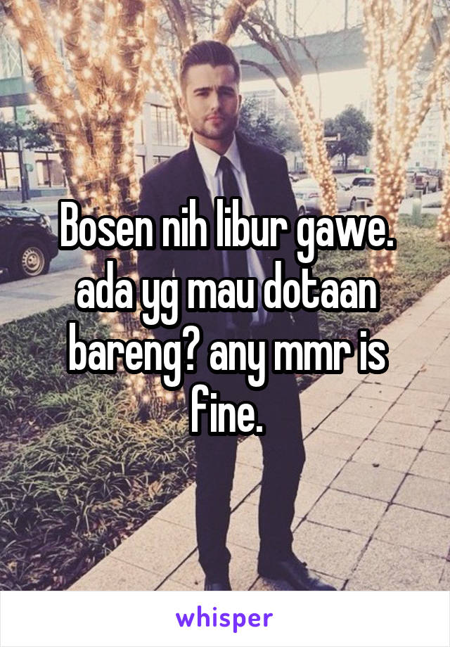 Bosen nih libur gawe. ada yg mau dotaan bareng? any mmr is fine.