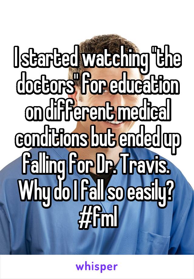 I started watching "the doctors" for education on different medical conditions but ended up falling for Dr. Travis. 
Why do I fall so easily? 
#fml