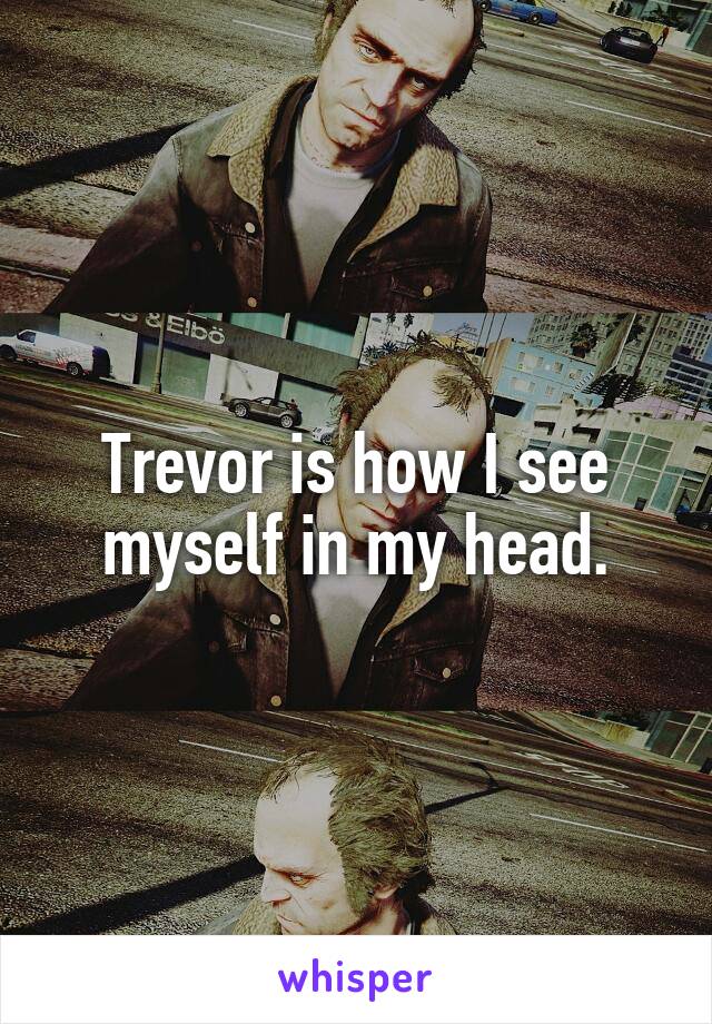 Trevor is how I see myself in my head.