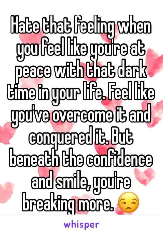 Hate that feeling when you feel like you're at peace with that dark time in your life. Feel like you've overcome it and conquered it. But beneath the confidence and smile, you're breaking more. 😒